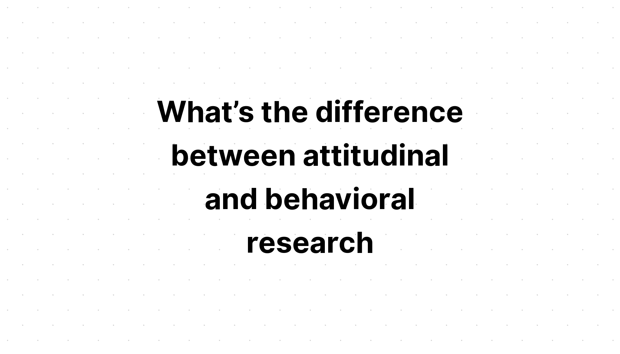 what-s-the-difference-between-attitudinal-and-behavioral-research